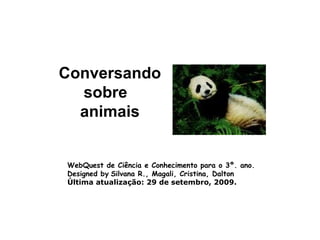 WebQuest de Ciência e Conhecimento para o 3º. ano. Designed by   Silvana R., Magali, Cristina, Dalton Última atualização: 29 de setembro, 2009.                                                        Conversando sobre  animais                    