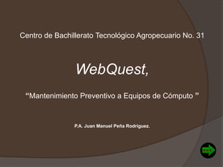 Centro de Bachillerato Tecnológico Agropecuario No. 31
WebQuest,
“Mantenimiento Preventivo a Equipos de Cómputo ”
P.A. Juan Manuel Peña Rodríguez.
 