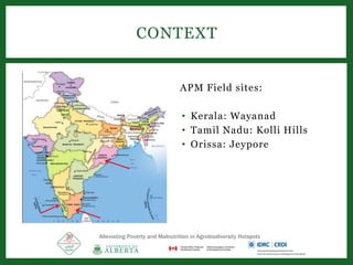 APM Field sites:
• Kerala: Wayanad
• Tamil Nadu: Kolli Hills
• Orissa: Jeypore
CONTEXT
Alleviating Poverty and Malnutrition in Agrobiodiversity Hotspots
 