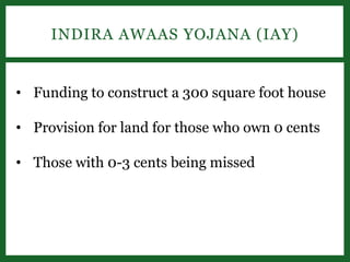 INDIRA AWAAS YOJANA (IAY)
• Funding to construct a 300 square foot house
• Provision for land for those who own 0 cents
• Those with 0-3 cents being missed
 