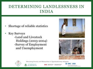 DETERMINING LANDLESSNESS IN
INDIA
• Shortage of reliable statistics
• Key Surveys
-Land and Livestock
Holdings (2003-2004)
-Survey of Employment
and Unemployment
Alleviating Poverty and Malnutrition in Agrobiodiversity Hotspots
 
