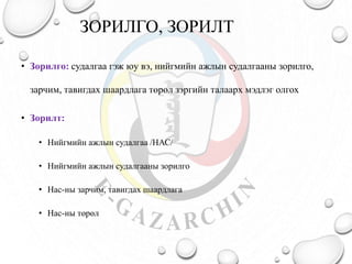 ЗОРИЛГО, ЗОРИЛТ
• Зорилго: судалгаа гэж юу вэ, нийгмийн ажлын судалгааны зорилго,
зарчим, тавигдах шаардлага төрөл зэргийн талаарх мэдлэг олгох
• Зорилт:
• Нийгмийн ажлын судалгаа /НАС/
• Нийгмийн ажлын судалгааны зорилго
• Нас-ны зарчим, тавигдах шаардлага
• Нас-ны төрөл
 