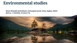 Environmental studies
Name-Rishabh bisht,Ritesh, Vishwajeet kumar sinha, Rajdas, Mohit
Roll no -11222326, 27,65,6,776
 