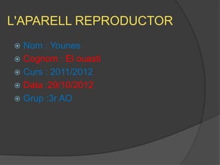 L'APARELL REPRODUCTOR
 Nom : Younes
 Cognom : El ouasti
 Curs : 2011/2012
 Data :29/10/2012
 Grup :3r AO
 