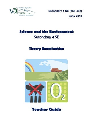 Secondary 4 SE (558-402)Secondary 4 SE (558-402)
June 2016June 2016
Science and the EnvironmentScience and the Environment
Secondary 4 SESecondary 4 SE
Theory ExaminationTheory Examination
Teacher Guide
 