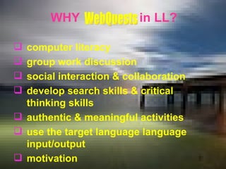   WHY  in LL?   computer literacy group work discussion  social interaction & collaboration  develop search skills & critical thinking skills  authentic & meaningful activities use the target language  language input /output motivation WebQuests 