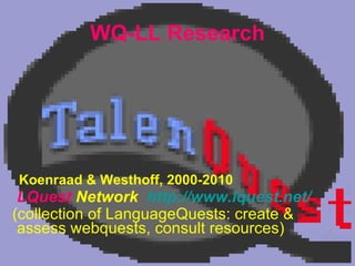 WQ-LL Research Koenraad & Westhoff, 2000-2010 LQuest  Network   http://www.lquest.net / (collection of LanguageQuests: create & assess webquests, consult resources)   