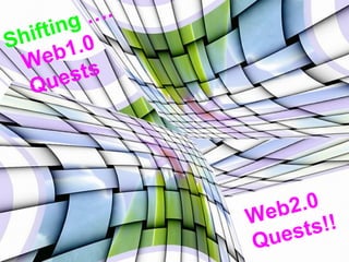 S hifting   …. Web1.0 Quests W eb2.0 Quests!! 
