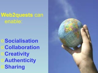 Web2quests  can enable: Socialisation Collaboration Creativity Authenticity Sharing 