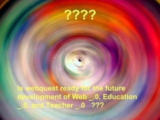 ???? Is webquest ready for the future development of Web _.0, Education _.0, and Teacher _.0  ??? 