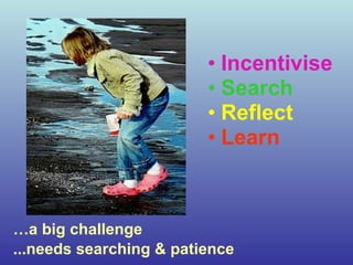 … a big challenge  ...needs searching & patience Incentivise Search  Reflect Learn 