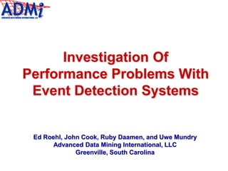 Investigation Of
Performance Problems With
Event Detection Systems
Ed Roehl, John Cook, Ruby Daamen, and Uwe Mundry
Advanced Data Mining International, LLC
Greenville, South Carolina
 