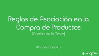 Reglas de Asociación en la
Compra de Productos
(Análisis de la Cesta)
Wayner Barrios B.
 