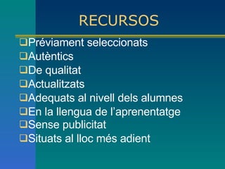 RECURSOS Préviament seleccionats Autèntics De qualitat Actualitzats Adequats al nivell dels alumnes En la llengua de l’aprenentatge  Sense publicitat   Situats al lloc més adient 