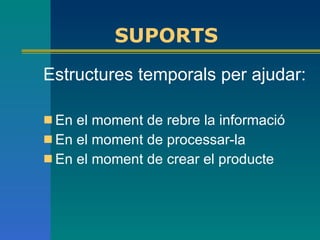 SUPORTS Estructures temporals per ajudar: En el moment de rebre la informació En el moment de processar-la En el moment de crear el producte  