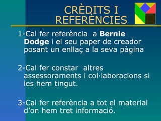 CRÈDITS I REFERÈNCIES 1-Cal fer referència  a  Bernie Dodge  i el seu paper de creador posant un enllaç a la seva pàgina  2-Cal fer constar  altres assessoraments i col·laboracions si les hem tingut.  3-Cal fer referència a tot el material d’on hem tret informació. 