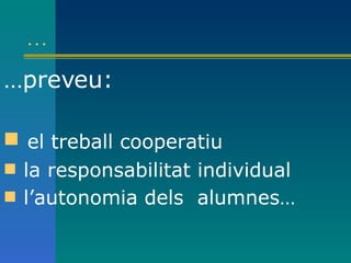 … ... preveu: el treball cooperatiu la responsabilitat individual l’autonomia   dels  alumnes…   
