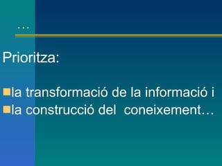 … Prioritza: la transformació de la informació i la construcció del  coneixement… 