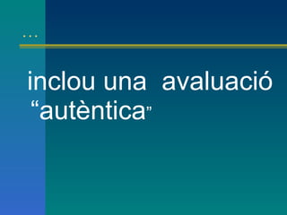 … inclou una  avaluació “autèntica ”  