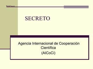 WebQuest:




               SECRETO



            Agencia Internacional de Cooperación
                          Científica
                          (AICoCi)
 