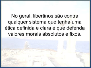 No geral, libertinos são contra
qualquer sistema que tenha uma
ética definida e clara e que defenda
valores morais absolutos e fixos.
 