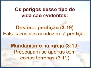 Os perigos desse tipo de
vida são evidentes:
Destino: perdição (3:19)
Falsos ensinos conduzem à perdição
Mundanismo na igreja (3:19)
Preocupam-se apenas com
coisas terrenas (3:19)
 