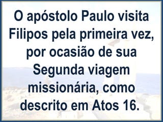 O apóstolo Paulo visita
Filipos pela primeira vez,
por ocasião de sua
Segunda viagem
missionária, como
descrito em Atos 16.
 