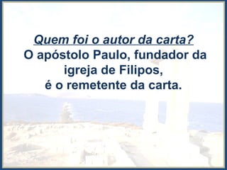 Quem foi o autor da carta?
O apóstolo Paulo, fundador da
igreja de Filipos,
é o remetente da carta.
 