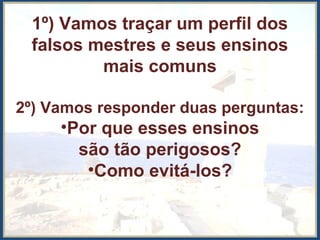 1º) Vamos traçar um perfil dos
falsos mestres e seus ensinos
mais comuns
2º) Vamos responder duas perguntas:
•Por que esses ensinos
são tão perigosos?
•Como evitá-los?
 