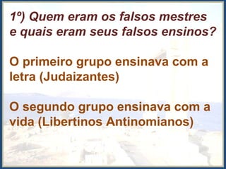 1º) Quem eram os falsos mestres
e quais eram seus falsos ensinos?
O primeiro grupo ensinava com a
letra (Judaizantes)
O segundo grupo ensinava com a
vida (Libertinos Antinomianos)
 