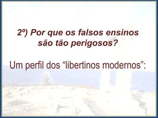 2º) Por que os falsos ensinos
são tão perigosos?
Um perfil dos “libertinos modernos”:
 