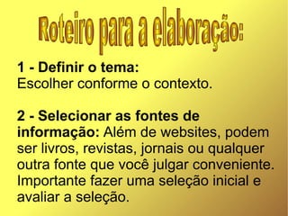 1 - Definir o tema:
Escolher conforme o contexto.

2 - Selecionar as fontes de
informação: Além de websites, podem
ser livros, revistas, jornais ou qualquer
outra fonte que você julgar conveniente.
Importante fazer uma seleção inicial e
avaliar a seleção.
 