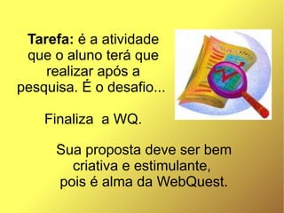Tarefa: é a atividade
 que o aluno terá que
    realizar após a
pesquisa. É o desafio...

    Finaliza a WQ.

      Sua proposta deve ser bem
        criativa e estimulante,
      pois é alma da WebQuest.
 