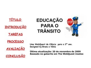 TÍTULO   INTRODUÇÃO TAREFAS PROCESSO AVALIAÇÃO CONCLUSÃO Uma WebQuest de Ciência  para a 2º ano. Designed by   Bruna e Vânia Última atualização: 20 de novembro de 2009 Baseado no gabarito em The WebQuest insetos                                                          EDUCAÇÃO PARA O TRÂNSITO                      