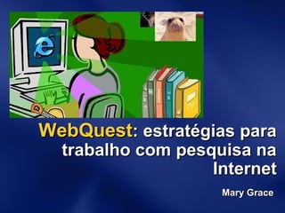 WebQuestWebQuest: estratégias para: estratégias para
trabalho com pesquisa natrabalho com pesquisa na
InternetInternet
Mary GraceMary Grace
 