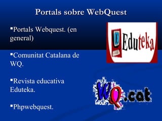 Portals sobre WebQuestPortals sobre WebQuest
Portals Webquest. (enPortals Webquest. (en
general)general)
Comunitat Catalana de
WQ.
Revista educativa
Eduteka.
Phpwebquest.
 