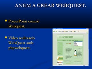 ANEM A CREAR WEBQUEST.ANEM A CREAR WEBQUEST.
 PowerPointPowerPoint creaciócreació
WebquestWebquest..
 VideoVideo realitzaciórealització
WebQuestWebQuest ambamb
phpwebquestphpwebquest..
 