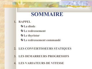 SOMMAIRE
La diode
Le redressement
1. RAPPEL
2. LES CONVERTISSEURS STATIQUES
Le thyristor
Le redressement commandé
3. LES DEMARREURS PROGRESSIFS
4. LES VARIATEURS DE VITESSE
 