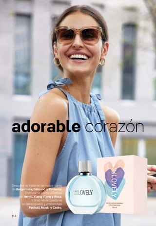 adorable corazón
Descubrir al instante las notas claras
de Bergamota, Gálbano y Pimienta.
Disfrutar la calma amorosa
del Nerolí, Ylang Ylang y Rosa.
Y finalmente quedarse
en las atrevidas y misteriosas
Pachulí, Musk y Cedro.
114
 