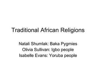 Traditional African Religions Natali Shumlak: Baka Pygmies Olivia Sullivan: Igbo people Isabelle Evans: Yoruba people 