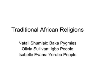 Traditional African Religions Natali Shumlak: Baka Pygmies Olivia Sullivan: Igbo People Isabelle Evans: Yoruba People 