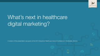 What’s next in healthcare! 
digital marketing? 
White Rhino, 2014 Greystone Healthcare Internet Conference 
 
