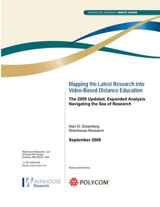 Mapping the Latest Research into
                          Video-Based Distance Education
                          The 2009 Updated, Expanded Analysis
                          Navigating the Sea of Research




                          Alan D. Greenberg
                          Wainhouse Research

                          September 2009

Wainhouse Research, LLC
34 Duck Hill Terrace
Duxbury, MA 02332 USA

+1.781.934.6165
Hwww.wainhouse.com
                          Study sponsored by:
 