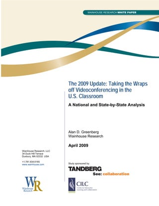 The 2009 Update: Taking the Wraps
                          off Videoconferencing in the
                          U.S. Classroom
                          A National and State-by-State Analysis




                          Alan D. Greenberg
                          Wainhouse Research

                          April 2009
Wainhouse Research, LLC
34 Duck Hill Terrace
Duxbury, MA 02332 USA

+1.781.934.6165
www.wainhouse.com         Study sponsored by:
 