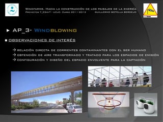 Windfarms. Hacia la construcción de los paisajes de la energía
          Proyectos 7_ESAyT - UCJC. Curso 2011-2012   GUILLERMO BOTELLA BERDEJO




►   AP_3- Windblowing
■ OBSERVACIONES DE INTERÉS

    → relación directa de corrientes contaminantes con el ser humano
    → obtención de aire transformado y tratado para los espacios de emisión
    → configuración y diseño del espacio envolvente para la captación
 