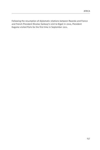 AFRICA



Following the resumption of diplomatic relations between Rwanda and France
and French President Nicolas Sarkozy’s visit to Kigali in 2010, President
Kagame visited Paris for the first time in September 2011.




                                                                         157
 