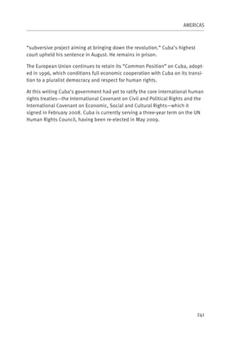 AMERICAS



“subversive project aiming at bringing down the revolution.” Cuba’s highest
court upheld his sentence in August. He remains in prison.

The European Union continues to retain its “Common Position” on Cuba, adopt-
ed in 1996, which conditions full economic cooperation with Cuba on its transi-
tion to a pluralist democracy and respect for human rights.

At this writing Cuba’s government had yet to ratify the core international human
rights treaties—the International Covenant on Civil and Political Rights and the
International Covenant on Economic, Social and Cultural Rights—which it
signed in February 2008. Cuba is currently serving a three-year term on the UN
Human Rights Council, having been re-elected in May 2009.




                                                                              241
 