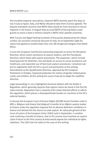WORLD REPORT 2012



One hundred migrants rescued by a Spanish NATO warship spent five days at
sea in July as Spain, Italy, and Malta refused to take them (Tunisia agreed). The
dispute prompted concerns that NATO ships would be more reluctant to rescue
migrants in the future. In August Italy accused NATO of forcing Italian coast
guards to assist a boat in distress despite a NATO ship’s greater proximity.

With Tunisia and Egypt hosting hundreds of thousands displaced by the Libyan
conflict, EU countries remained reluctant to help. As of September eight EU
states had agreed to resettle fewer than 700 UN-recognized refugees from North
Africa.

In June the European Commission presented proposals to revise the Reception
Directive, which covers assistance to asylum seekers, and the Procedures
Directive, which deals with asylum procedures. The proposals—which include
broad grounds for detention, low standards on access to social assistance and
healthcare, and expanded use of fast-track asylum procedures—remained sub-
ject to negotiation with the EU’s council and parliament at this writing.
Amendments to the Qualification Directive, approved by the European
Parliament in October, improved protection for victims of gender-related perse-
cution and children. At this writing the council had yet to adopt the modified
directive.

Legal proceedings in 2011 highlighted structural defects with the Dublin II
Regulation, which generally requires that asylum claims be heard in the first EU
state entered. Opposition from a majority of EU states blocked efforts to reform
the regulation, which places a disproportionate burden on countries at the EU’s
external borders.

In January the European Court of Human Rights (ECtHR) Grand Chamber ruled in
MSS v. Belgium and Greece that Belgium’s transfer of an Afghan asylum seeker
to Greece under the regulation exposed him to abusive detention conditions in
Greece and denied him the chance to seek asylum. An advocate general of the
Court of Justice of the European Union (CJEU) said in September, in another
case involving a transfer to Greece, that an EU country must examine an asylum
claim if return to the first country of entry would expose the individual to rights
violations. The CJEU had not ruled on the case at this writing.




442
 