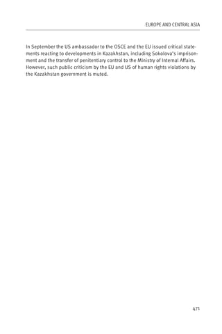 EUROPE AND CENTRAL ASIA



In September the US ambassador to the OSCE and the EU issued critical state-
ments reacting to developments in Kazakhstan, including Sokolova’s imprison-
ment and the transfer of penitentiary control to the Ministry of Internal Affairs.
However, such public criticism by the EU and US of human rights violations by
the Kazakhstan government is muted.




                                                                               471
 