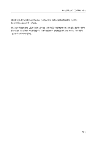 EUROPE AND CENTRAL ASIA



identified. In September Turkey ratified the Optional Protocol to the UN
Convention against Torture.

In a July report the Council of Europe commissioner for human rights termed the
situation in Turkey with respect to freedom of expression and media freedom
“particularly worrying.”




                                                                           509
 